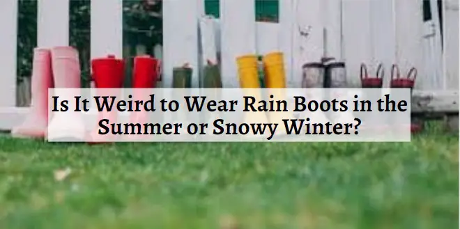 Is It Weird to Wear Rain Boots in the Summer or Snowy Winter?