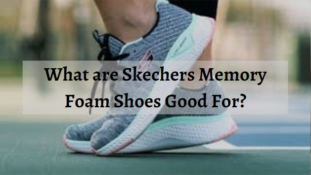 What are Skechers Memory Foam Shoes Good For