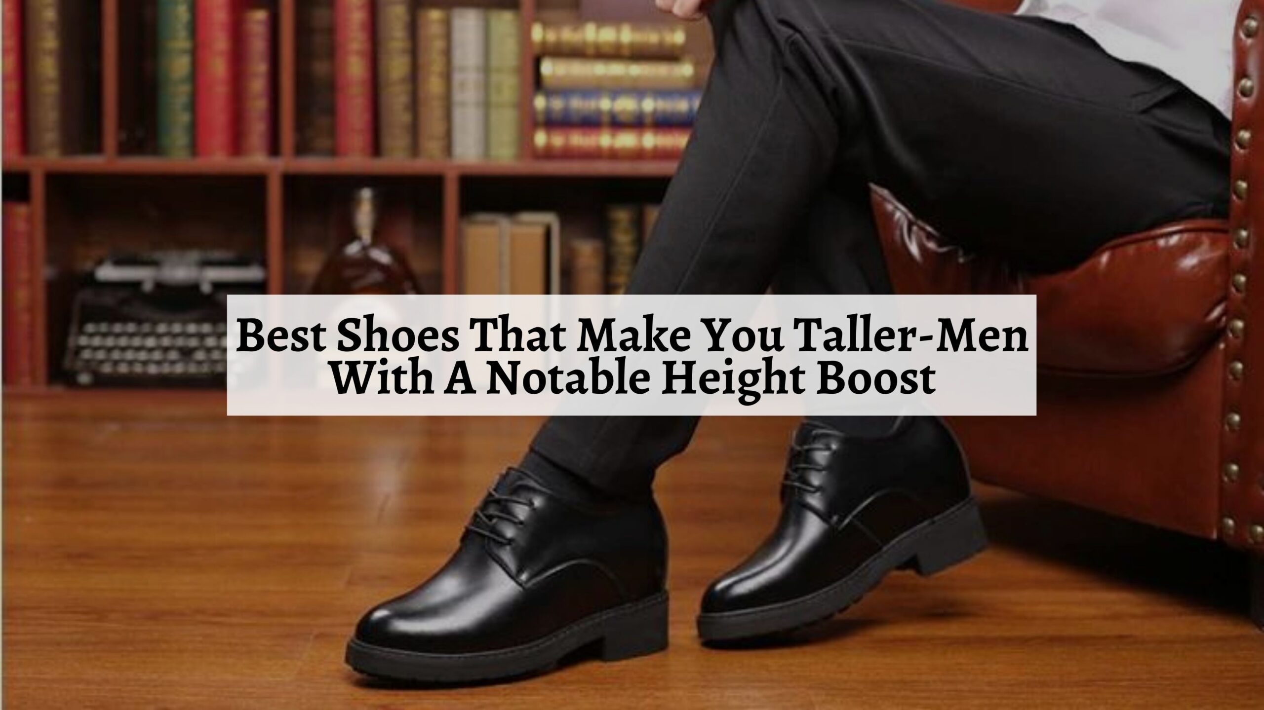 13 Best Shoes That Make You Taller-Men With A Notable Height Boost ...