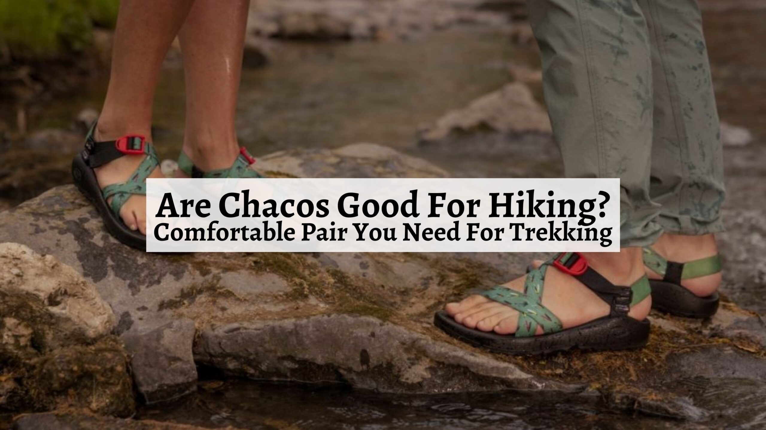 Are Chacos Good For Hiking? Comfortable Pair You Need For Trekking ...