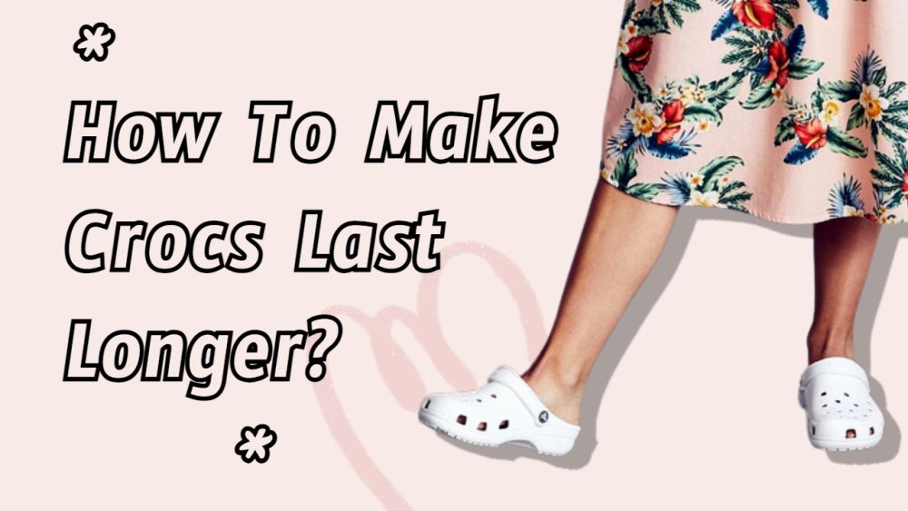 How To Make Crocs Last Longer?