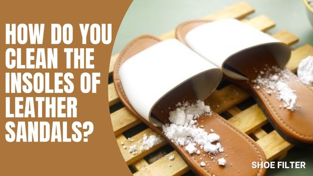 How Do You Clean the Insoles of Leather Sandals?