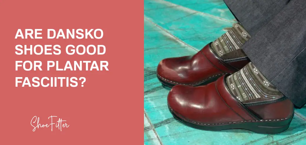 Are Dansko Shoes Good for Plantar Fasciitis? Detailed Guide